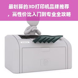 最划算的3D打印机品牌推荐，高性价比入门到专业全攻略