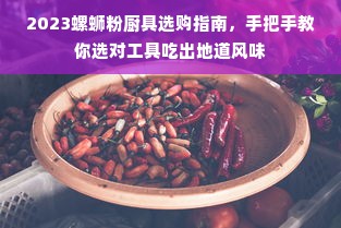 2023螺蛳粉厨具选购指南，手把手教你选对工具吃出地道风味