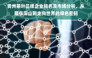 贵州茶叶品牌企业排名及市场分析，从藏在深山到走向世界的绿色密码