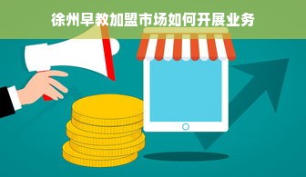 徐州早教加盟市场如何开展业务