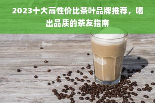 2023十大高性价比茶叶品牌推荐，喝出品质的茶友指南