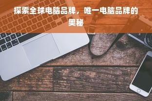 探索全球电脑品牌，唯一电脑品牌的奥秘