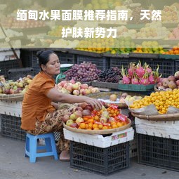缅甸水果面膜推荐指南，天然护肤新势力