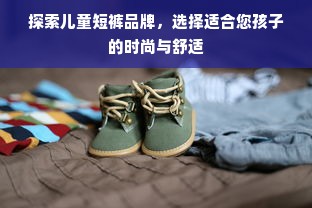 探索儿童短裤品牌，选择适合您孩子的时尚与舒适