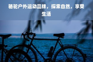 骆驼户外运动品牌，探索自然，享受生活