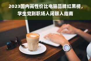2023国内高性价比电脑品牌红黑榜，学生党到职场人闭眼入指南