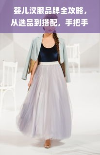 婴儿汉服品牌全攻略，从选品到搭配，手把手教你选对传统服饰