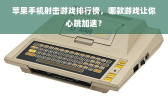 苹果手机射击游戏排行榜，哪款游戏让你心跳加速？