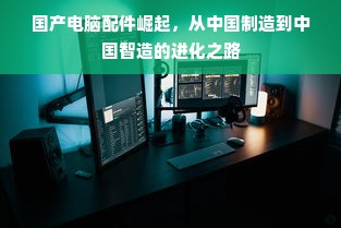 国产电脑配件崛起，从中国制造到中国智造的进化之路