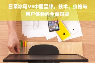 日系冰箱VS中国品牌，技术、价格与用户体验的全面对决