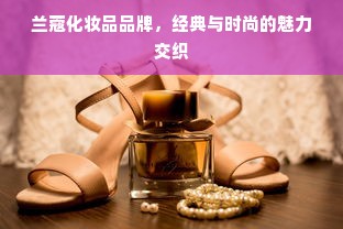 兰蔻化妆品品牌，经典与时尚的魅力交织
