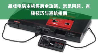 品牌电脑主机售后全攻略，常见问题、省钱技巧与避坑指南