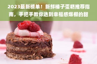2023最新榜单！新鲜榛子蛋糕推荐指南，手把手教你选到幸福感爆棚的甜蜜