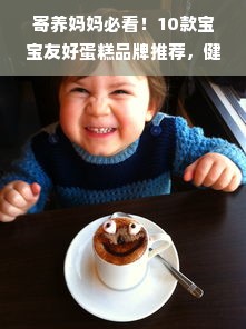 寄养妈妈必看！10款宝宝友好蛋糕品牌推荐，健康安全还暖心