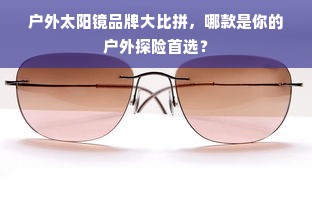 户外太阳镜品牌大比拼，哪款是你的户外探险首选？