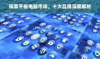 探索平板电脑市场，十大品牌深度解析
