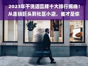 2023年干洗店品牌十大排行揭晓！从连锁巨头到社区小店，谁才是你的衣见如故？