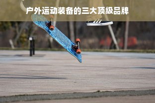 户外运动装备的三大顶级品牌