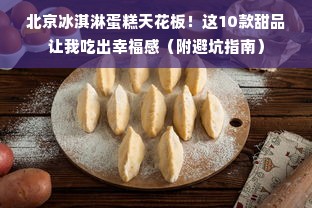 北京冰淇淋蛋糕天花板！这10款甜品让我吃出幸福感（附避坑指南）