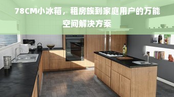 78CM小冰箱，租房族到家庭用户的万能空间解决方案