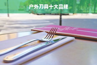 户外刀具十大品牌