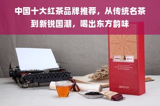 中国十大红茶品牌推荐，从传统名茶到新锐国潮，喝出东方韵味