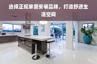 选择正规家居安装品牌，打造舒适生活空间