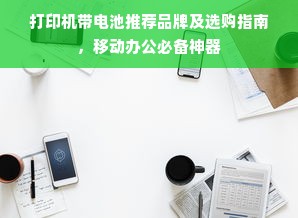 打印机带电池推荐品牌及选购指南，移动办公必备神器