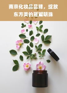 南京化妆品品牌，绽放东方美的璀璨明珠