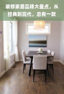 装修家居品牌大盘点，从经典到现代，总有一款适合你