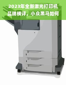 2023年全新激光打印机品牌横评，小众黑马如何逆袭？