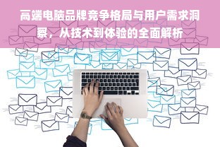 高端电脑品牌竞争格局与用户需求洞察，从技术到体验的全面解析