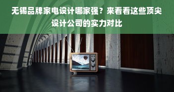 无锡品牌家电设计哪家强？来看看这些顶尖设计公司的实力对比
