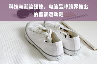 科技与潮流碰撞，电脑品牌跨界推出的智能运动鞋