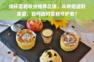 纸杯蛋糕收纳推荐品牌，从烘焙店到家庭，如何选对蛋糕守护者？