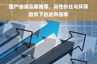 国产油漆品牌推荐，高性价比与环保趋势下的选购指南