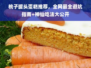 桃子罐头蛋糕推荐，全网最全避坑指南+神仙吃法大公开