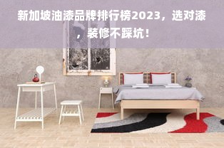 新加坡油漆品牌排行榜2023，选对漆，装修不踩坑！