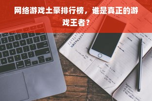 网络游戏土豪排行榜，谁是真正的游戏王者？