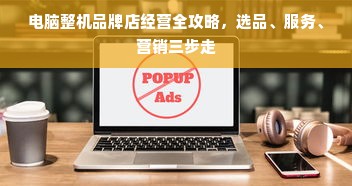 电脑整机品牌店经营全攻略，选品、服务、营销三步走