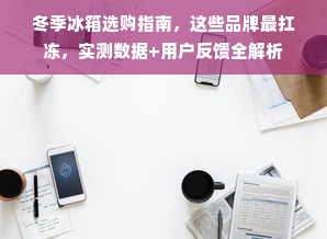 冬季冰箱选购指南，这些品牌最扛冻，实测数据+用户反馈全解析