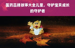 医药品牌故事大全儿童，守护宝贝成长的守护者