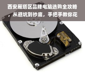 西安雁塔区品牌电脑选购全攻略，从避坑到抄底，手把手教你花最少钱买对电脑