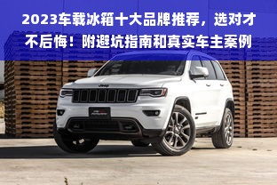 2023车载冰箱十大品牌推荐，选对才不后悔！附避坑指南和真实车主案例