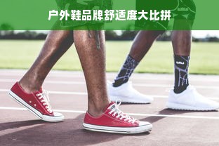 户外鞋品牌舒适度大比拼