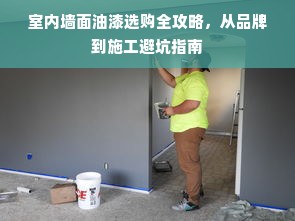 室内墙面油漆选购全攻略，从品牌到施工避坑指南
