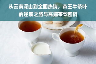 从云南深山到全国热销，帝王牛茶叶的逆袭之路与高端茶饮密码