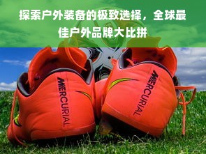 探索户外装备的极致选择，全球最佳户外品牌大比拼