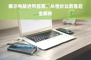 戴尔电脑选购指南，从性价比到售后全解析