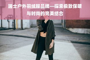 瑞士户外羽绒服品牌—探索极致保暖与时尚的完美结合